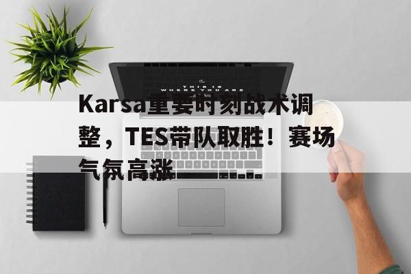 关于Karsa重要时刻战术调整，TES带队取胜！赛场气氛高涨的信息-九游会9GAMES