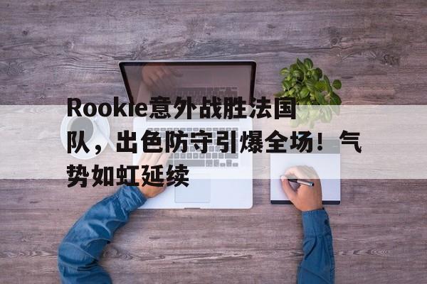 包含Rookie意外战胜法国队，出色防守引爆全场！气势如虹延续的词条-九游会互动娱乐