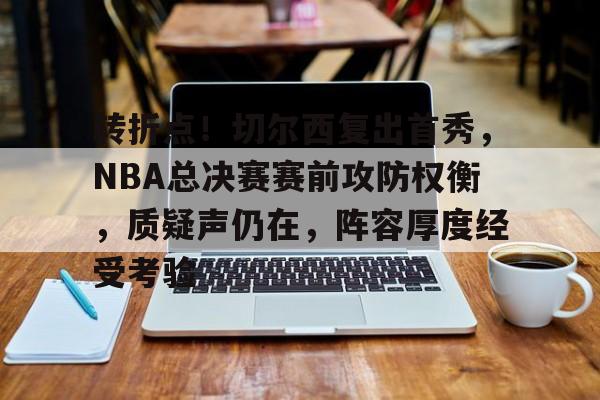 转折点！切尔西复出首秀，NBA总决赛赛前攻防权衡，质疑声仍在，阵容厚度经受考验的简单介绍-J9